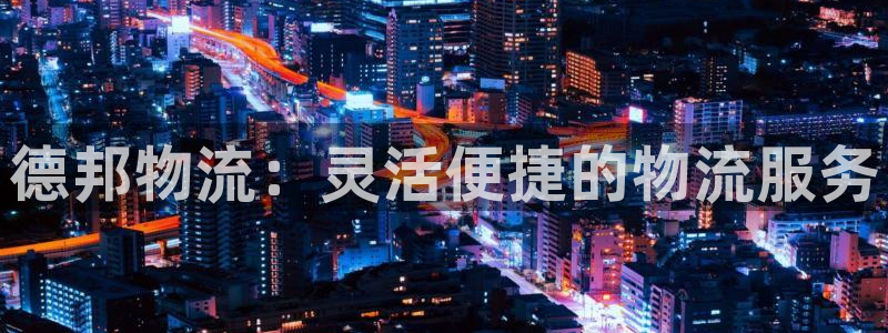 28圈下载链接是多少：德邦物流：灵活